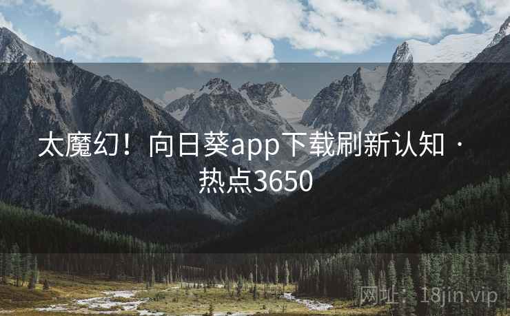 太魔幻！向日葵app下载刷新认知 · 热点3650