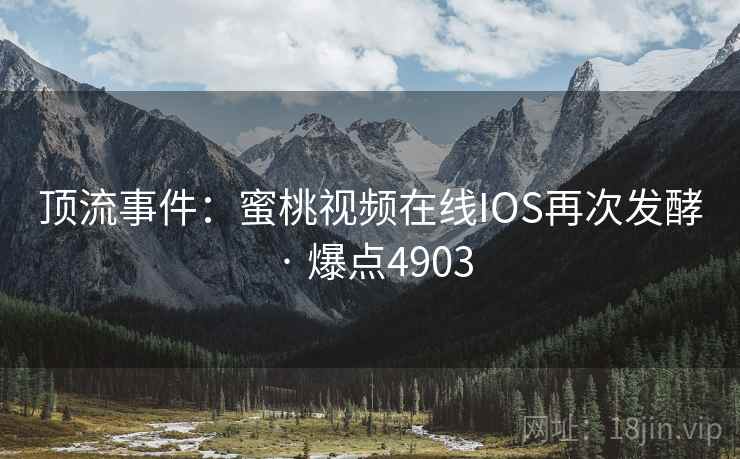 顶流事件：蜜桃视频在线IOS再次发酵 · 爆点4903