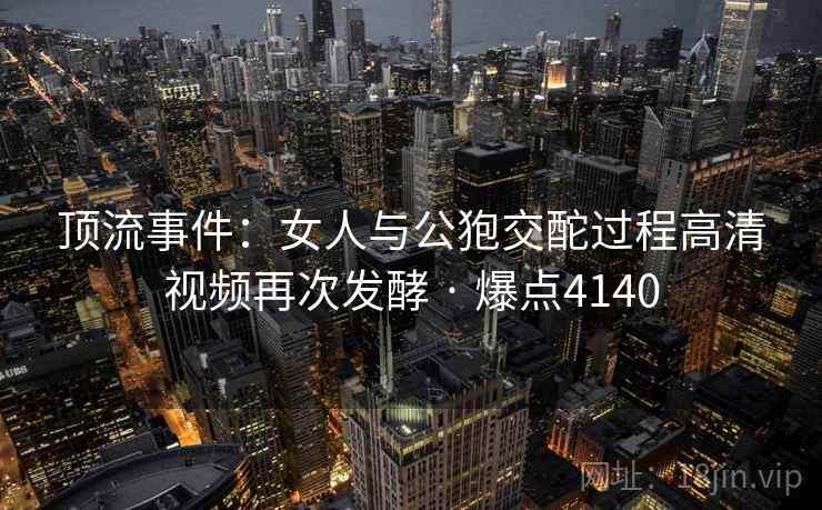 顶流事件:女人与公狍交酡过程高清视频再次发酵 · 爆点4140 顶流事件:女人与公狍交酡过程高清视频再次发酵 · 爆点4140
