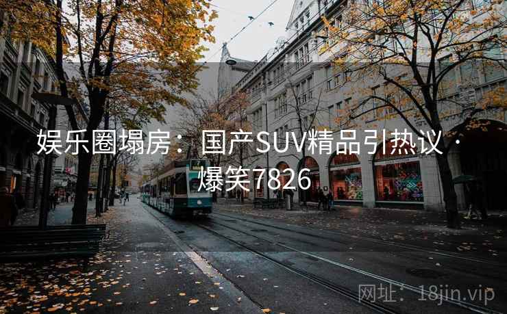 娱乐圈塌房：国产SUV精品引热议 · 爆笑7826