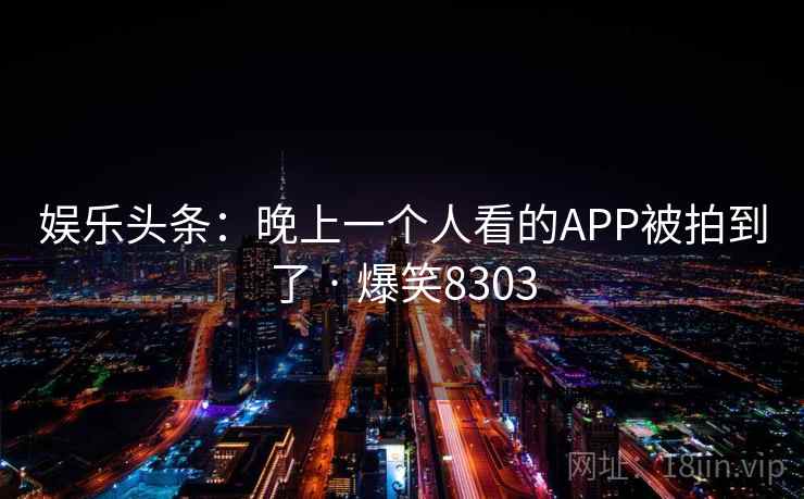 娱乐头条:晚上一个人看的APP被拍到了 · 爆笑8303 娱乐头条:晚上一个人看的APP被拍到了 · 爆笑8303