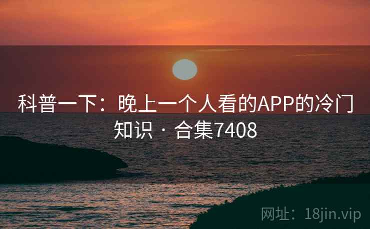 科普一下:晚上一个人看的APP的冷门知识 · 合集7408 科普一下:晚上一个人看的APP的冷门知识 · 合集7408