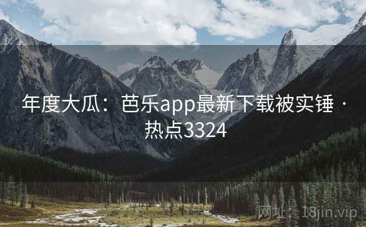 年度大瓜：芭乐app最新下载被实锤 · 热点3324