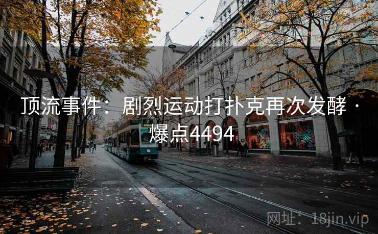 顶流事件:剧烈运动打扑克再次发酵 · 爆点4494 顶流事件:剧烈运动打扑克再次发酵 · 爆点4494