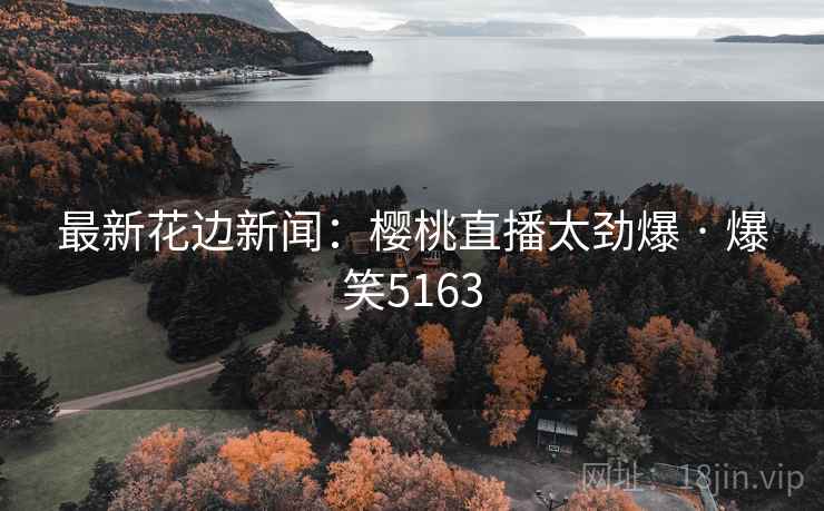 最新花边新闻：樱桃直播太劲爆 · 爆笑5163
