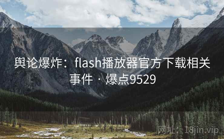 舆论爆炸:flash播放器官方下载相关事件 · 爆点9529 舆论爆炸:flash播放器官方下载相关事件 · 爆点9529