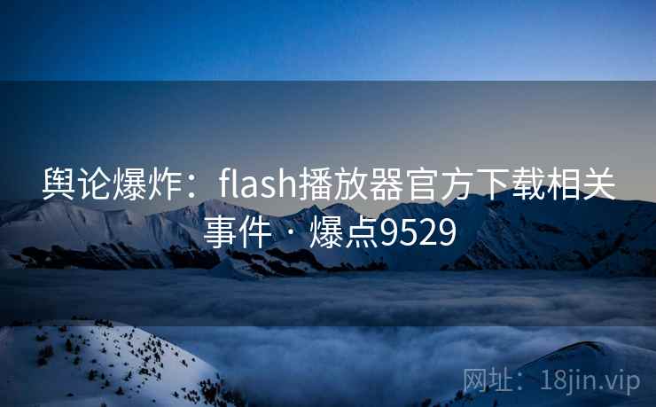 舆论爆炸：flash播放器官方下载相关事件 · 爆点9529