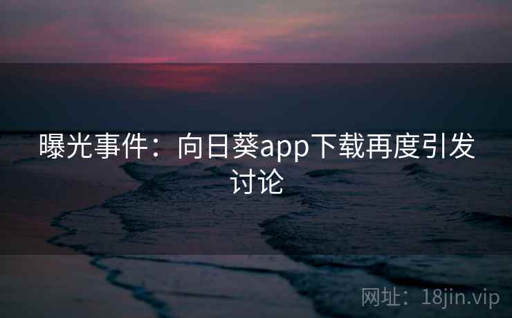 曝光事件：向日葵app下载再度引发讨论
