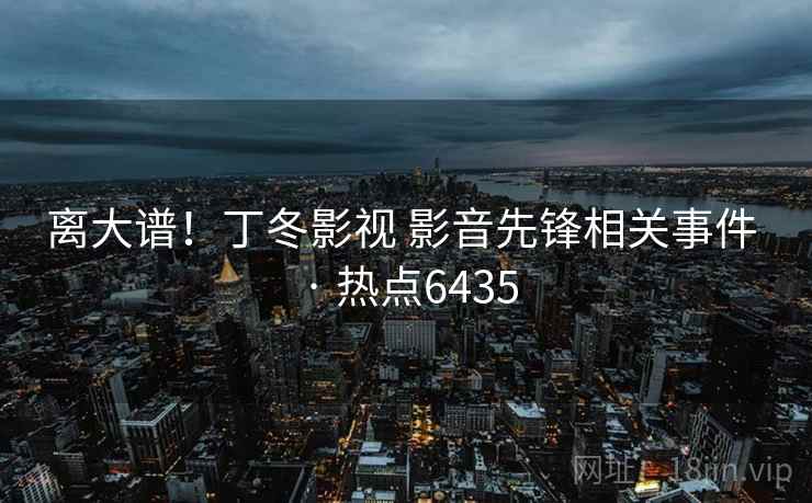 离大谱！丁冬影视 影音先锋相关事件 · 热点6435