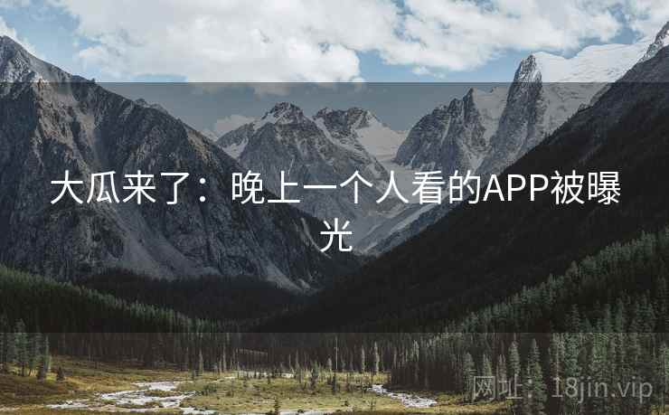 大瓜来了:晚上一个人看的APP被曝光 大瓜来了:晚上一个人看的APP被曝光