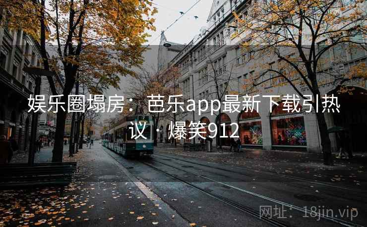 娱乐圈塌房:芭乐app最新下载引热议 · 爆笑912 娱乐圈塌房:芭乐app最新下载引热议 · 爆笑912