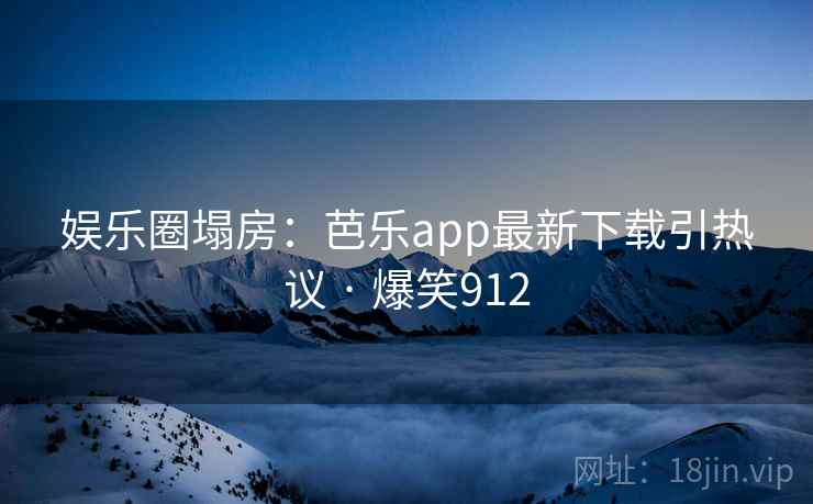 娱乐圈塌房：芭乐app最新下载引热议 · 爆笑912