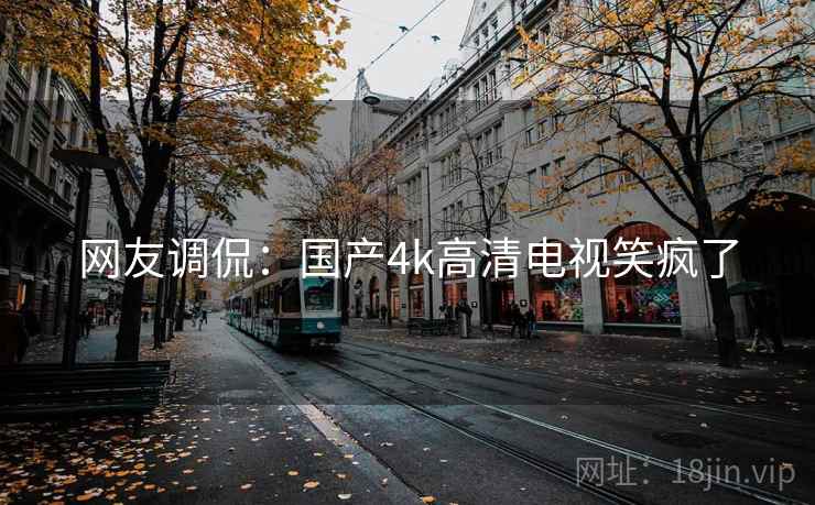网友调侃:国产4k高清电视笑疯了 网友调侃:国产4k高清电视笑疯了